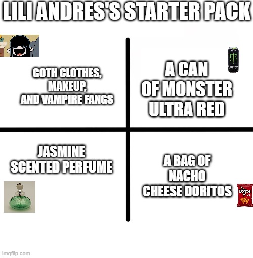 My Starter Pack | LILI ANDRES'S STARTER PACK; GOTH CLOTHES, MAKEUP, AND VAMPIRE FANGS; A CAN OF MONSTER ULTRA RED; JASMINE SCENTED PERFUME; A BAG OF NACHO CHEESE DORITOS | image tagged in blank starter pack,monster,vampire,doritos,perfume,mlg | made w/ Imgflip meme maker