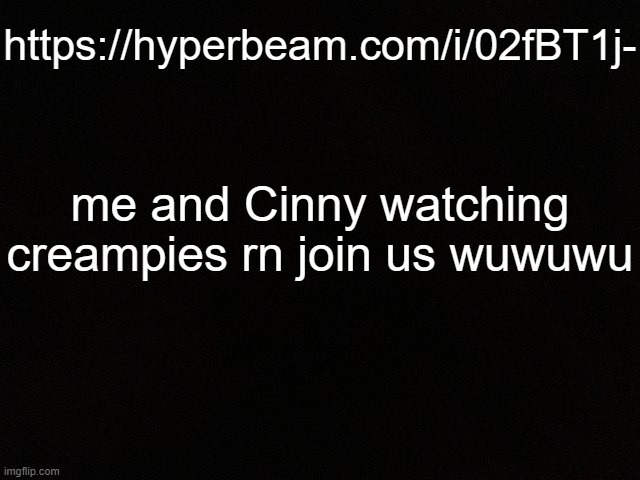 /srs | https://hyperbeam.com/i/02fBT1j-; me and Cinny watching creampies rn join us wuwuwu | image tagged in m y black | made w/ Imgflip meme maker