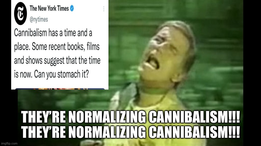 Soylent Green is PEOPLE! | THEY’RE NORMALIZING CANNIBALISM!!!
THEY’RE NORMALIZING CANNIBALISM!!! | image tagged in soylent green is people,new york times | made w/ Imgflip meme maker