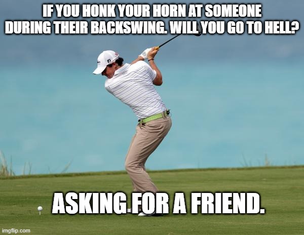Going to Hell. | IF YOU HONK YOUR HORN AT SOMEONE DURING THEIR BACKSWING. WILL YOU GO TO HELL? ASKING FOR A FRIEND. | image tagged in golfing,hell,religion,prank,marriage,donald trump | made w/ Imgflip meme maker