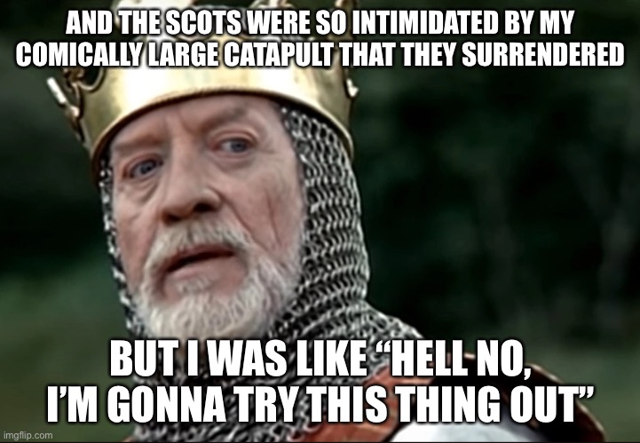 Longshanks | AND THE SCOTS WERE SO INTIMIDATED BY MY COMICALLY LARGE CATAPULT THAT THEY SURRENDERED BUT I WAS LIKE “HELL NO, I’M GONNA TRY THIS THING OUT | image tagged in longshanks | made w/ Imgflip meme maker