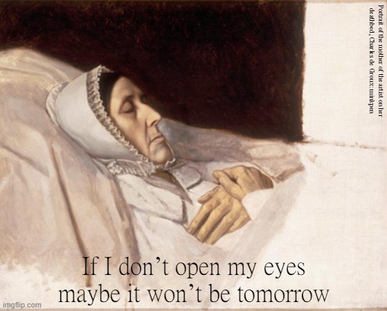 Today | Portrait of the mother of the artist on her
deathbed, Charles de Groux: minkpen; If I don’t open my eyes maybe it won’t be tomorrow | image tagged in art memes,realism,sleep,social anxiety,another day,depression | made w/ Imgflip meme maker