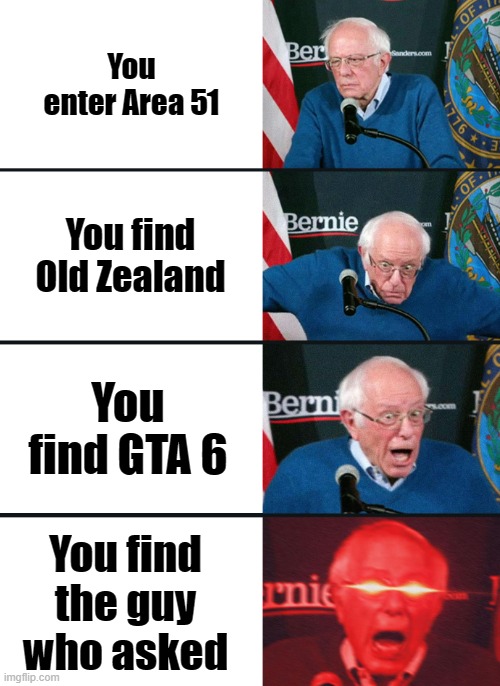 Bernie Sanders reaction (nuked) | You enter Area 51; You find Old Zealand; You find GTA 6; You find the guy who asked | image tagged in bernie sanders reaction nuked,memes,funny | made w/ Imgflip meme maker