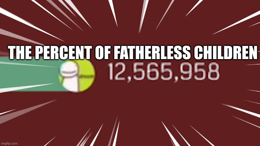 Dream gas gas gas | THE PERCENT OF FATHERLESS CHILDREN | image tagged in dream gas gas gas | made w/ Imgflip meme maker