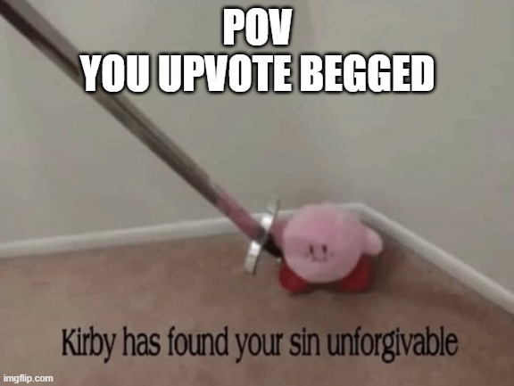 unforgivable | POV
YOU UPVOTE BEGGED | image tagged in kirby has found your sin unforgivable,upvote begging,memes,funny,you have been eternally cursed for reading the tags | made w/ Imgflip meme maker