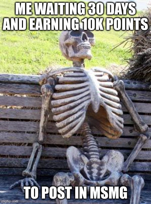 dead. | ME WAITING 30 DAYS AND EARNING 10K POINTS; TO POST IN MSMG | image tagged in memes,waiting skeleton | made w/ Imgflip meme maker