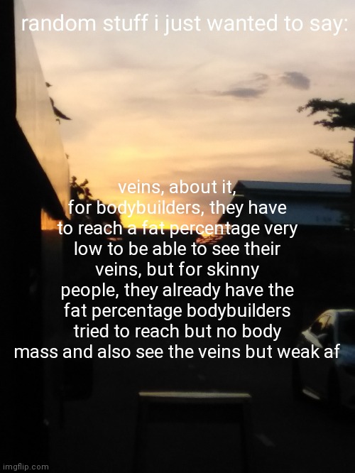 veins, about it, for bodybuilders, they have to reach a fat percentage very low to be able to see their veins, but for skinny people, they already have the fat percentage bodybuilders tried to reach but no body mass and also see the veins but weak af | made w/ Imgflip meme maker