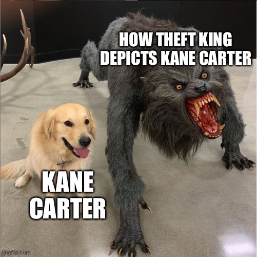 dog vs werewolf | HOW THEFT KING DEPICTS KANE CARTER; KANE CARTER | image tagged in dog vs werewolf | made w/ Imgflip meme maker