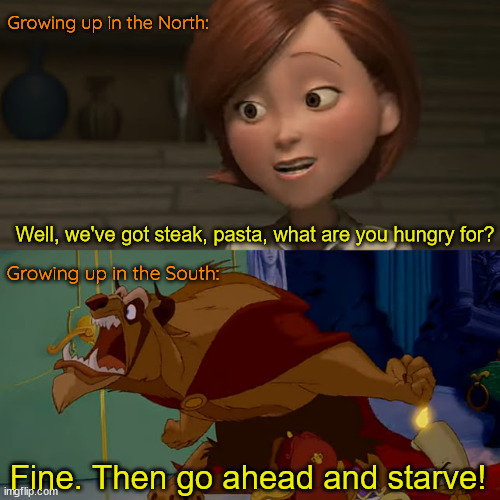 Growing up in the North:; Well, we've got steak, pasta, what are you hungry for? Growing up in the South:; Fine. Then go ahead and starve! | image tagged in north,south,what are memes,dinner | made w/ Imgflip meme maker