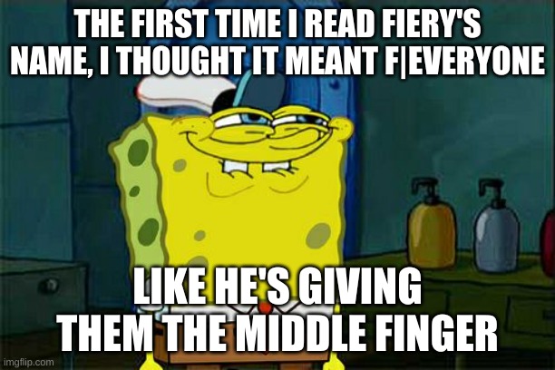 seems a few others thought this too | THE FIRST TIME I READ FIERY'S NAME, I THOUGHT IT MEANT F|EVERYONE; LIKE HE'S GIVING THEM THE MIDDLE FINGER | image tagged in memes,don't you squidward | made w/ Imgflip meme maker