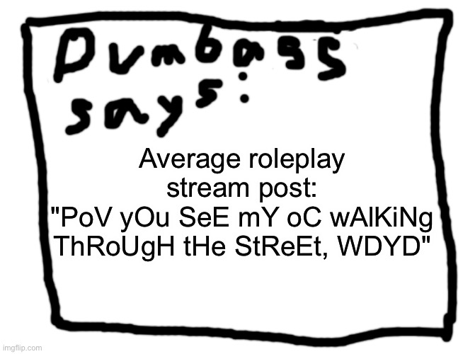 idk | Average roleplay stream post:
"PoV yOu SeE mY oC wAlKiNg ThRoUgH tHe StReEt, WDYD" | image tagged in idk | made w/ Imgflip meme maker