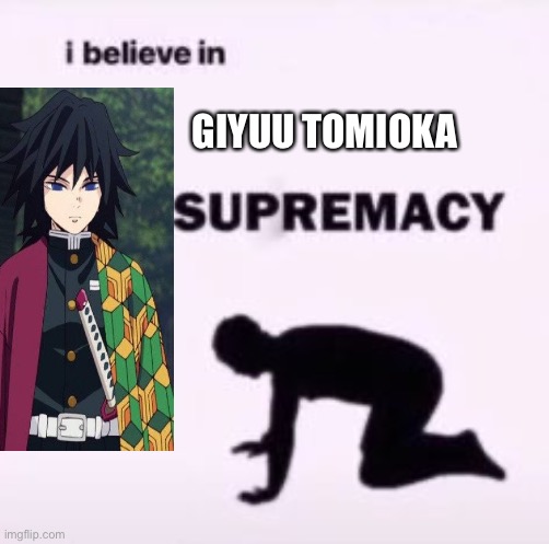 I believe in supremacy | GIYUU TOMIOKA | image tagged in i believe in supremacy | made w/ Imgflip meme maker