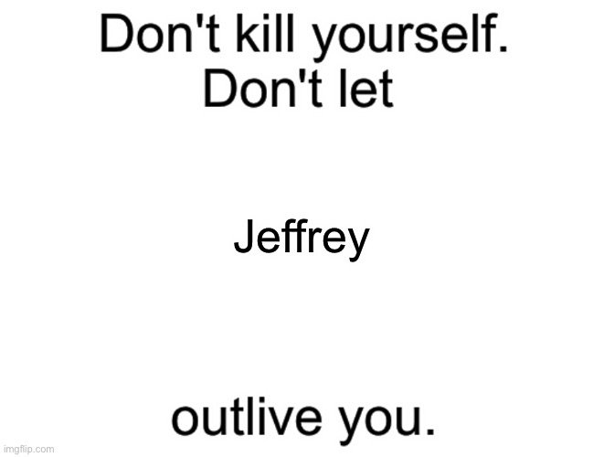 Don't kill yourself. Don't let [blank] outlive you. | Jeffrey | image tagged in don't kill yourself don't let blank outlive you | made w/ Imgflip meme maker