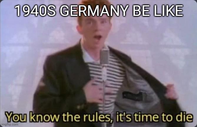 You know the rules, it's time to die | 1940S GERMANY BE LIKE | image tagged in you know the rules it's time to die | made w/ Imgflip meme maker