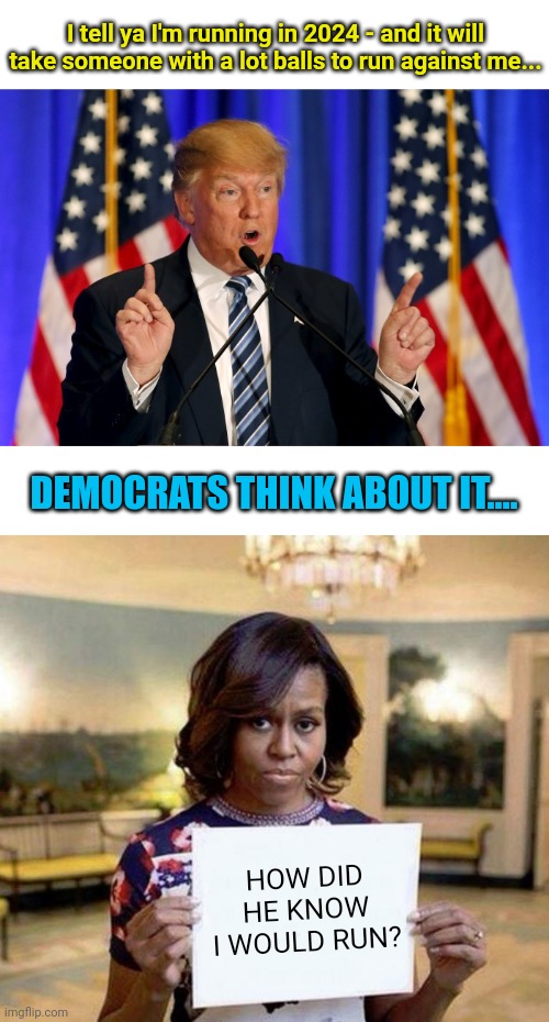 Mikey likes it | I tell ya I'm running in 2024 - and it will take someone with a lot balls to run against me... DEMOCRATS THINK ABOUT IT.... HOW DID HE KNOW I WOULD RUN? | image tagged in trump speech,michelle obama blank sheet | made w/ Imgflip meme maker