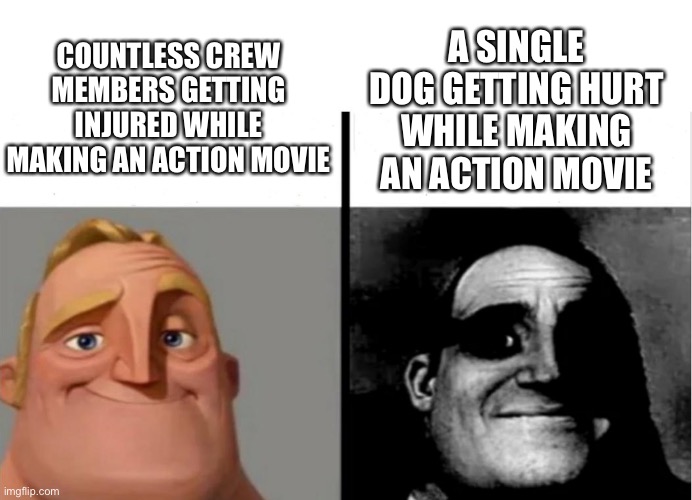 Mr. Incredible |  COUNTLESS CREW MEMBERS GETTING INJURED WHILE MAKING AN ACTION MOVIE; A SINGLE DOG GETTING HURT WHILE MAKING AN ACTION MOVIE | image tagged in teacher's copy,funny,memes,relatable,dogs,math is math | made w/ Imgflip meme maker