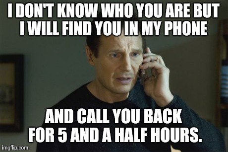 I Will Find You | I DON'T KNOW WHO YOU ARE BUT I WILL FIND YOU IN MY PHONE  AND CALL YOU BACK FOR 5 AND A HALF HOURS. | image tagged in i will find you | made w/ Imgflip meme maker