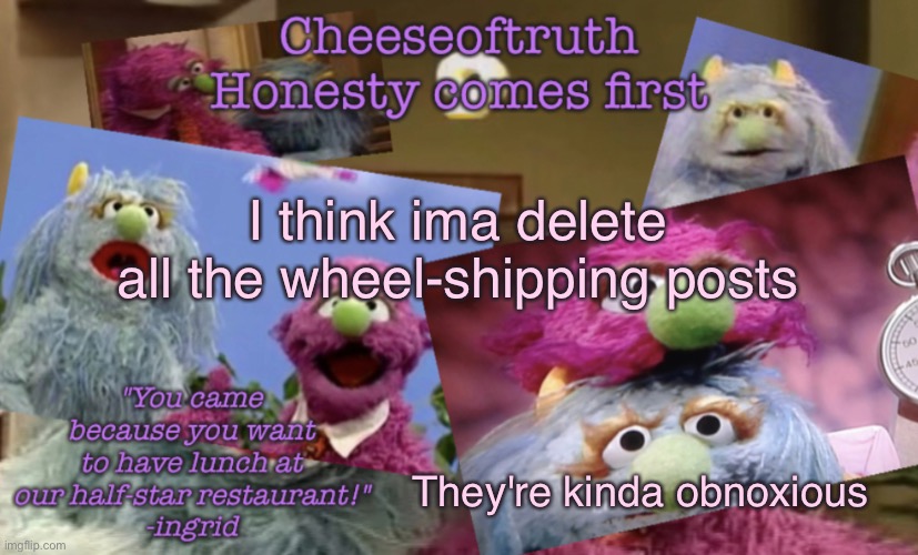 Cheeseoftruth's other other temp | I think ima delete all the wheel-shipping posts; They're kinda obnoxious | image tagged in cheeseoftruth's other other temp | made w/ Imgflip meme maker