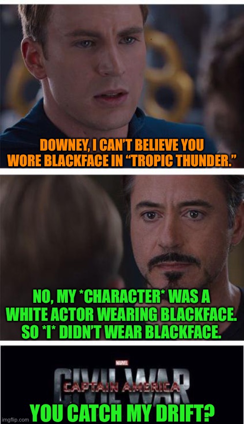 From a Certain Point of View | DOWNEY, I CAN’T BELIEVE YOU WORE BLACKFACE IN “TROPIC THUNDER.”; NO, MY *CHARACTER* WAS A WHITE ACTOR WEARING BLACKFACE. SO *I* DIDN’T WEAR BLACKFACE. YOU CATCH MY DRIFT? | image tagged in memes,marvel civil war 1,robert downey jr,captain america,chris evans | made w/ Imgflip meme maker