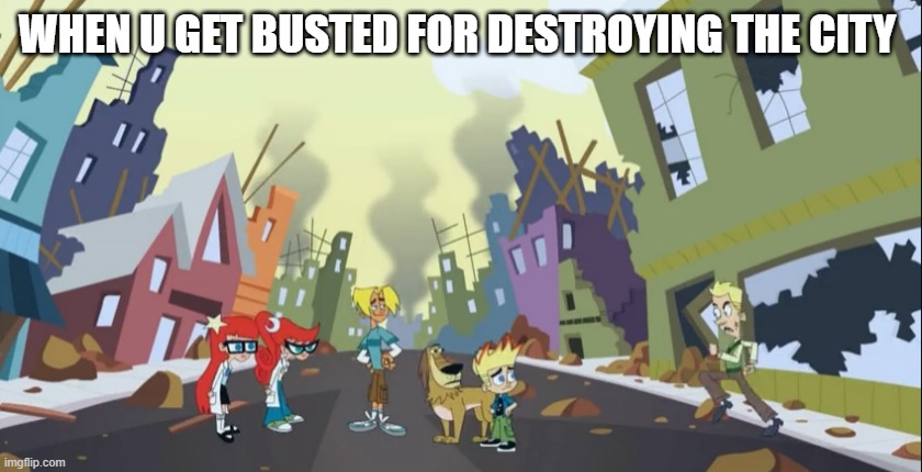 destroyed city | WHEN U GET BUSTED FOR DESTROYING THE CITY | image tagged in johnny test | made w/ Imgflip meme maker