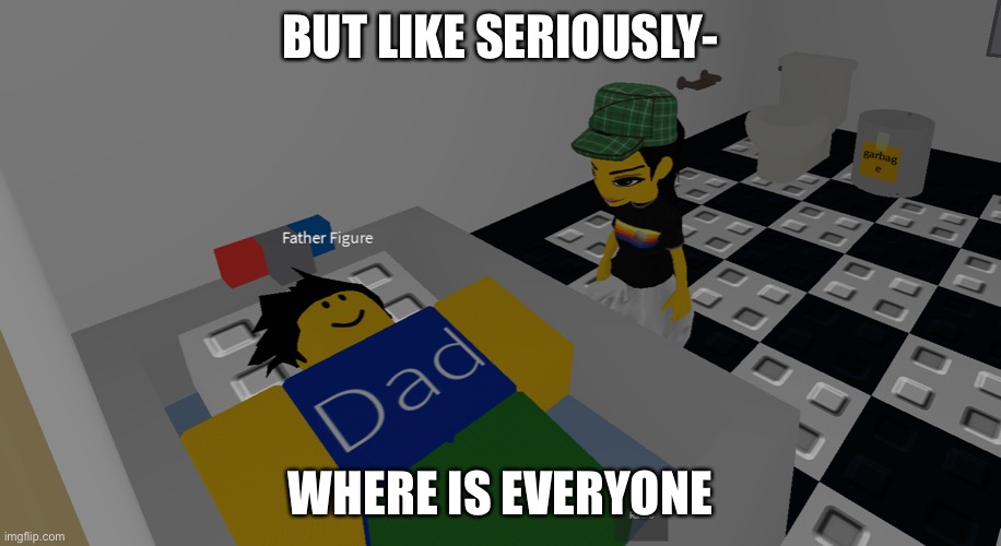 father figure | BUT LIKE SERIOUSLY-; WHERE IS EVERYONE | image tagged in father figure | made w/ Imgflip meme maker