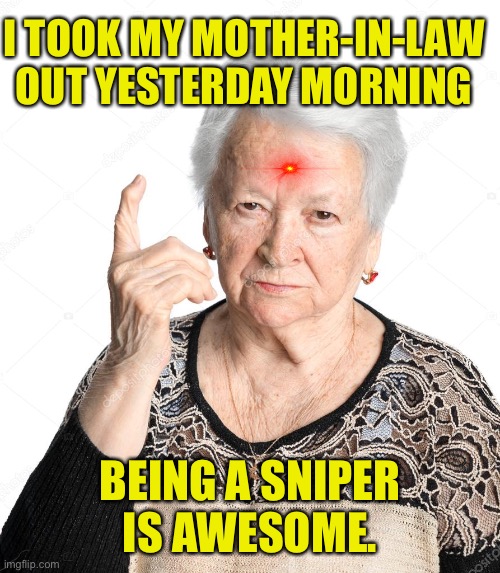 Mother in law | I TOOK MY MOTHER-IN-LAW OUT YESTERDAY MORNING; BEING A SNIPER IS AWESOME. | image tagged in old woman,took,mother in law,out yeaterday,yeaterday,dark humour | made w/ Imgflip meme maker