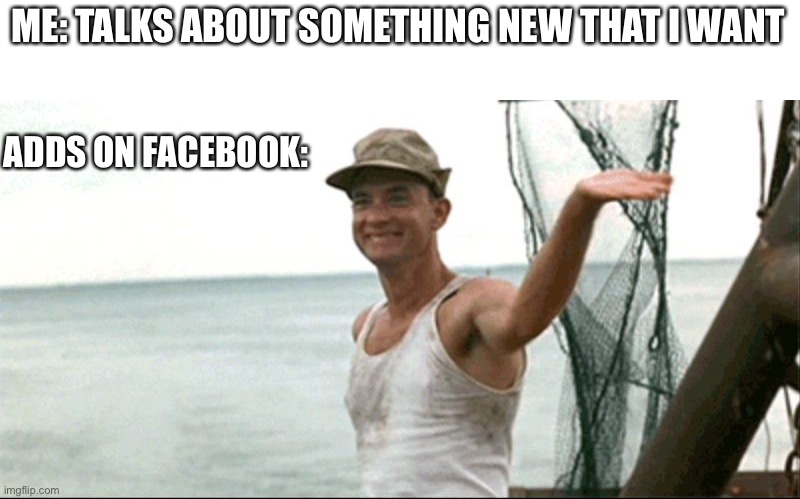 Talks About Something I Want |  ME: TALKS ABOUT SOMETHING NEW THAT I WANT; ADDS ON FACEBOOK: | image tagged in forest gump waving,adds,facebook,always listening,talks about something | made w/ Imgflip meme maker