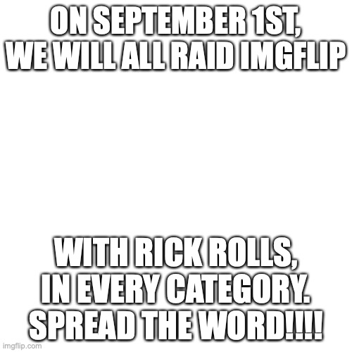spread the word!!!! | ON SEPTEMBER 1ST, WE WILL ALL RAID IMGFLIP; WITH RICK ROLLS, IN EVERY CATEGORY. SPREAD THE WORD!!!! | image tagged in memes,blank transparent square | made w/ Imgflip meme maker