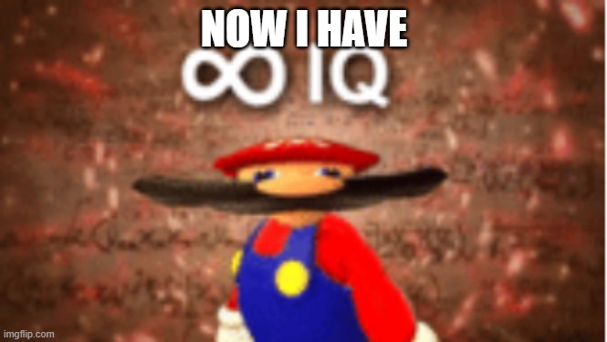 Infinite IQ | NOW I HAVE | image tagged in infinite iq | made w/ Imgflip meme maker