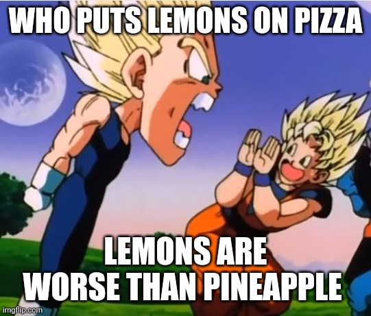 Vegeta Angry | WHO PUTS LEMONS ON PIZZA LEMONS ARE WORSE THAN PINEAPPLE | image tagged in vegeta angry | made w/ Imgflip meme maker