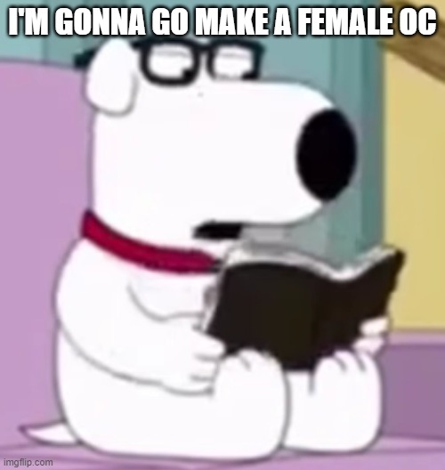 Nerd Brian | I'M GONNA GO MAKE A FEMALE OC | image tagged in nerd brian | made w/ Imgflip meme maker