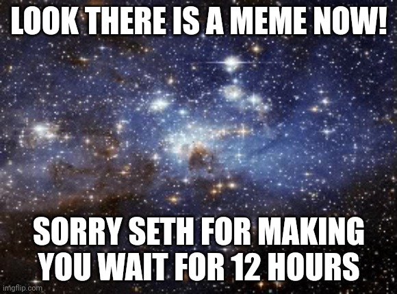 A new meme appeared | LOOK THERE IS A MEME NOW! SORRY SETH FOR MAKING YOU WAIT FOR 12 HOURS | image tagged in outer space | made w/ Imgflip meme maker