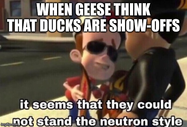 The neutron style | WHEN GEESE THINK THAT DUCKS ARE SHOW-OFFS | image tagged in the neutron style | made w/ Imgflip meme maker