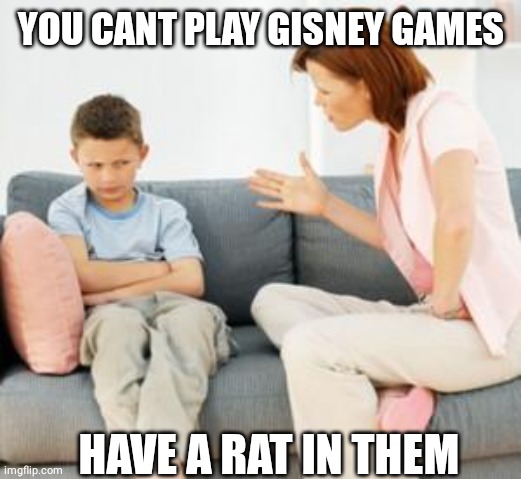 parent scolding child | YOU CANT PLAY GISNEY GAMES HAVE A RAT IN THEM | image tagged in parent scolding child | made w/ Imgflip meme maker