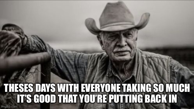 So God Made A Farmer | THESES DAYS WITH EVERYONE TAKING SO MUCH
IT’S GOOD THAT YOU’RE PUTTING BACK IN | image tagged in memes,so god made a farmer | made w/ Imgflip meme maker