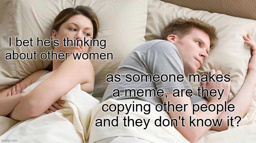 me for real | I bet he's thinking  about other women; as someone makes a meme, are they copying other people and they don't know it? | image tagged in memes,i bet he's thinking about other women | made w/ Imgflip meme maker