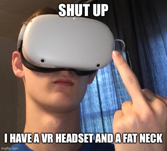 SHUT UP; I HAVE A VR HEADSET AND A FAT NECK | made w/ Imgflip meme maker