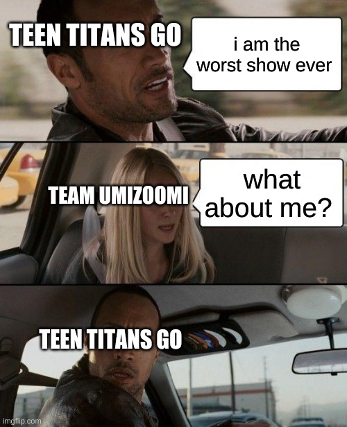 and thats why team umizoomi and teen titans go are the worst | TEEN TITANS GO; i am the worst show ever; what about me? TEAM UMIZOOMI; TEEN TITANS GO | image tagged in memes,the rock driving,teen titans go,funny memes,nick jr,oh wow are you actually reading these tags | made w/ Imgflip meme maker