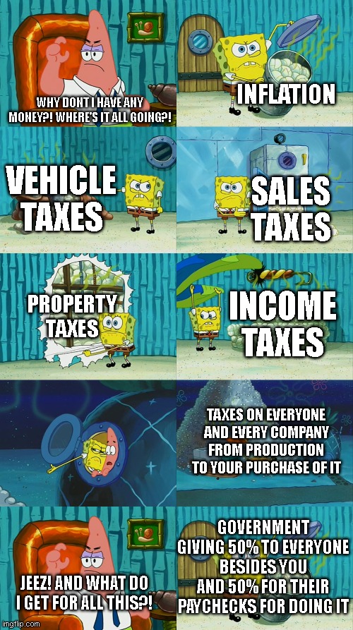  INFLATION; WHY DONT I HAVE ANY MONEY?! WHERE'S IT ALL GOING?! VEHICLE TAXES; SALES TAXES; PROPERTY TAXES; INCOME TAXES; TAXES ON EVERYONE AND EVERY COMPANY FROM PRODUCTION TO YOUR PURCHASE OF IT; GOVERNMENT GIVING 50% TO EVERYONE BESIDES YOU AND 50% FOR THEIR PAYCHECKS FOR DOING IT; JEEZ! AND WHAT DO I GET FOR ALL THIS?! | image tagged in spongebob diapers meme | made w/ Imgflip meme maker