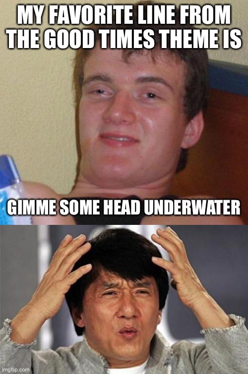 MY FAVORITE LINE FROM THE GOOD TIMES THEME IS; GIMME SOME HEAD UNDERWATER | image tagged in stoned guy,jackie chan wtf | made w/ Imgflip meme maker
