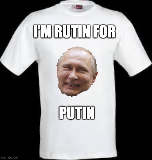 RUTIN FOR PUTIN | I'M RUTIN FOR; PUTIN | image tagged in t shirt | made w/ Imgflip meme maker
