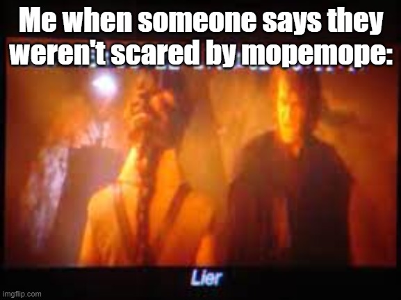 you can't say you weren't scared | Me when someone says they weren't scared by mopemope: | image tagged in lier | made w/ Imgflip meme maker