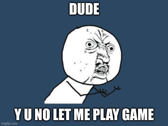 Y U NO?? | DUDE; Y U NO LET ME PLAY GAME | image tagged in y u no | made w/ Imgflip meme maker