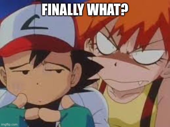 Really Pissed Misty | FINALLY WHAT? | image tagged in really pissed misty | made w/ Imgflip meme maker