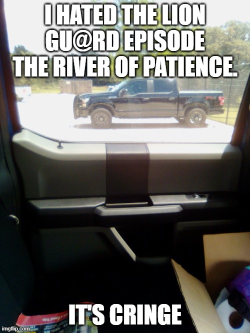 Truck August 2020 | I HATED THE LION GU@RD EPISODE THE RIVER OF PATIENCE. IT'S CRINGE | image tagged in truck august 2020,the lion gu4rd | made w/ Imgflip meme maker