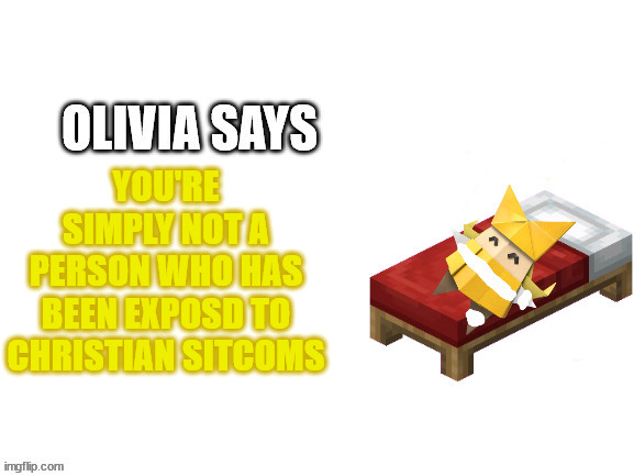 Damaged Olivia Says | YOU'RE SIMPLY NOT A PERSON WHO HAS BEEN EXPOSD TO CHRISTIAN SITCOMS | image tagged in damaged olivia says | made w/ Imgflip meme maker