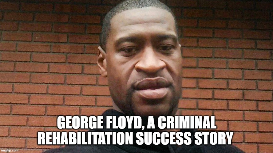 George floyd | GEORGE FLOYD, A CRIMINAL REHABILITATION SUCCESS STORY | image tagged in george floyd,criminal,stupid people,stupid criminals,criminals | made w/ Imgflip meme maker