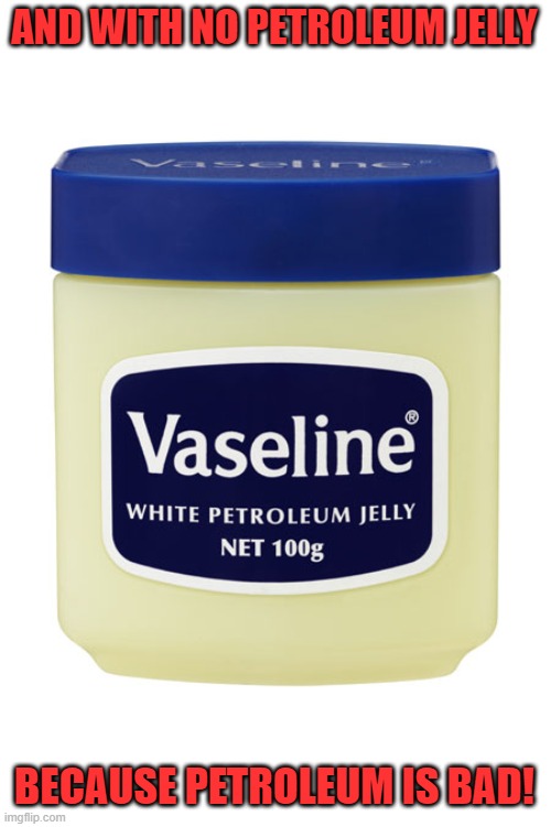 Vaseline | AND WITH NO PETROLEUM JELLY BECAUSE PETROLEUM IS BAD! | image tagged in vaseline | made w/ Imgflip meme maker