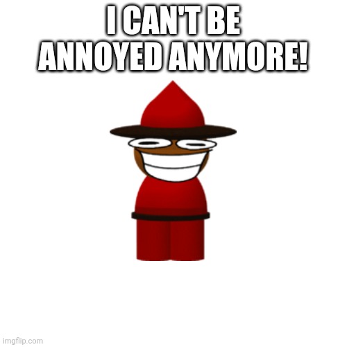 Blank Transparent Square Meme | I CAN'T BE ANNOYED ANYMORE! | image tagged in memes,blank transparent square | made w/ Imgflip meme maker