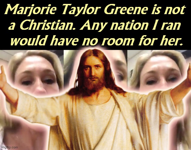 George Soros is a better Christian than Marjorie Taylor Greene. | Marjorie Taylor Greene is not 
a Christian. Any nation I ran 
would have no room for her. | image tagged in marjorie taylor greene,heathen,vicious,stupid,nasty,savage | made w/ Imgflip meme maker